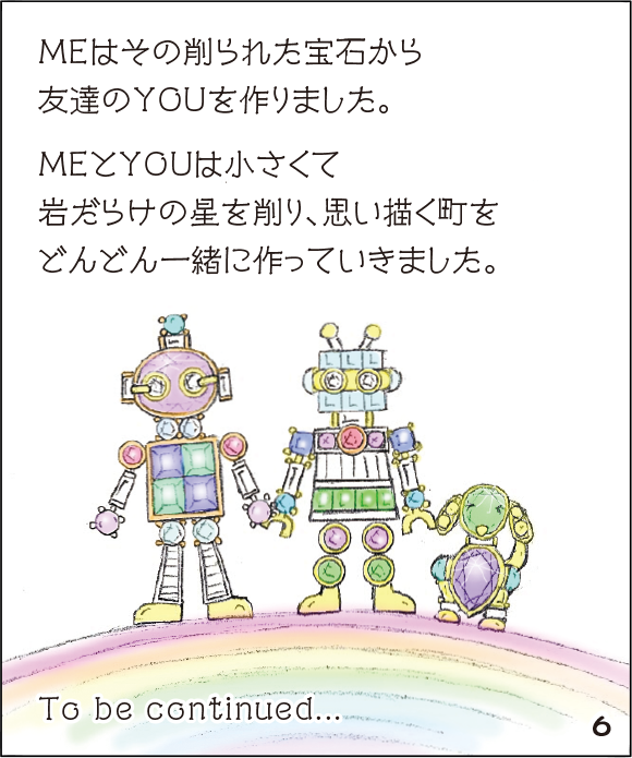 (6)MEはその削られた宝石から友達のYOUを作りました。MEとYOUは小さくて岩だらけの星を削り、思い描く町をどんどん一緒に作っていきました。