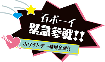 石ボーイ緊急参戦！ホワイトデー特別企画