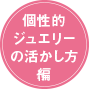 個性的ジュエリーの活かし方編