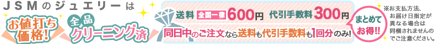 JSMのジュエリーは中古品。だからお値打ち価格。しかも全品クリーニング済！送料、代引手数料も同日中なら１回分にまとめることも可能です。