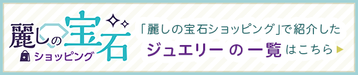 「麗しの宝石ショッピング」で紹介したジュエリーの一覧はこちら